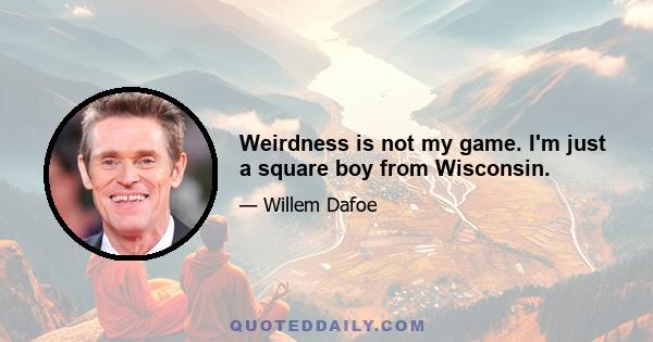 Weirdness is not my game. I'm just a square boy from Wisconsin.