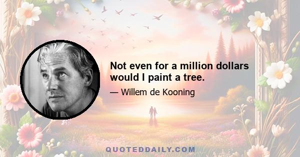 Not even for a million dollars would I paint a tree.