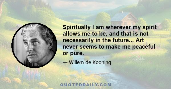 Spiritually I am wherever my spirit allows me to be, and that is not necessarily in the future... Art never seems to make me peaceful or pure.