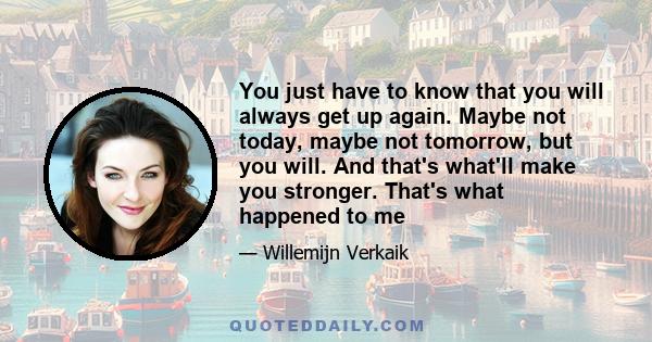 You just have to know that you will always get up again. Maybe not today, maybe not tomorrow, but you will. And that's what'll make you stronger. That's what happened to me