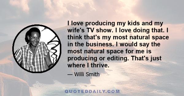 I love producing my kids and my wife's TV show. I love doing that. I think that's my most natural space in the business. I would say the most natural space for me is producing or editing. That's just where I thrive.