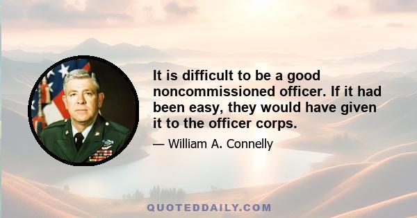 It is difficult to be a good noncommissioned officer. If it had been easy, they would have given it to the officer corps.