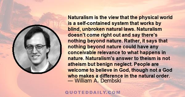 Naturalism is the view that the physical world is a self-contained system that works by blind, unbroken natural laws. Naturalism doesn't come right out and say there's nothing beyond nature. Rather, it says that nothing 