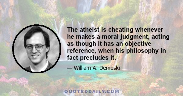 The atheist is cheating whenever he makes a moral judgment, acting as though it has an objective reference, when his philosophy in fact precludes it.