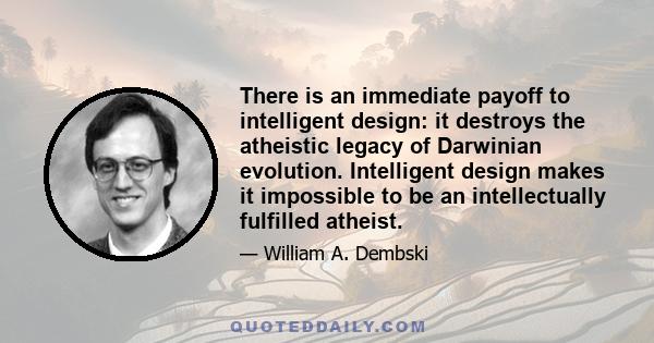 There is an immediate payoff to intelligent design: it destroys the atheistic legacy of Darwinian evolution. Intelligent design makes it impossible to be an intellectually fulfilled atheist.