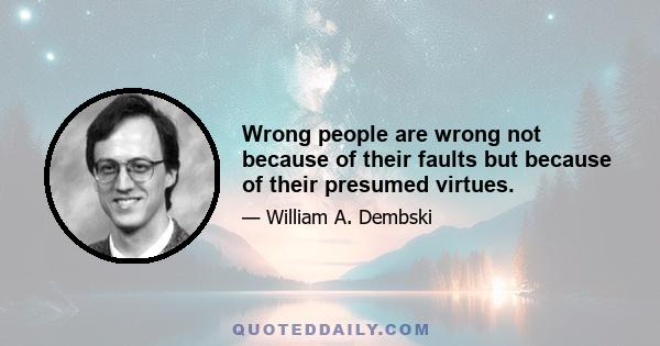 Wrong people are wrong not because of their faults but because of their presumed virtues.