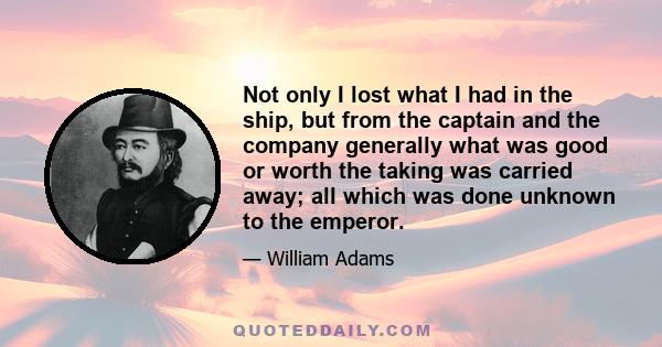 Not only I lost what I had in the ship, but from the captain and the company generally what was good or worth the taking was carried away; all which was done unknown to the emperor.