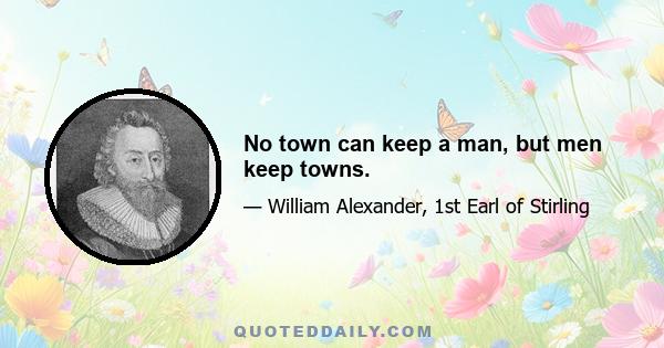 No town can keep a man, but men keep towns.