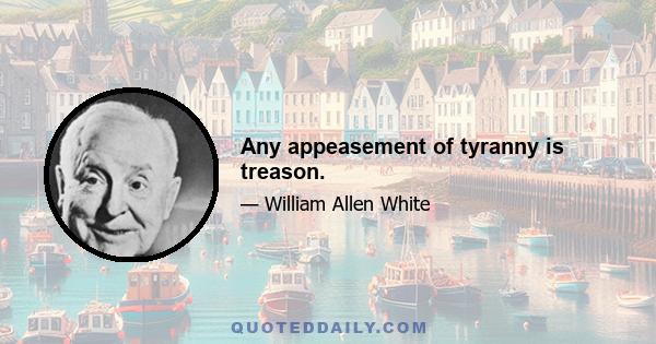 Any appeasement of tyranny is treason.