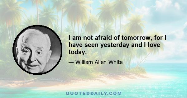 I am not afraid of tomorrow, for I have seen yesterday and I love today.