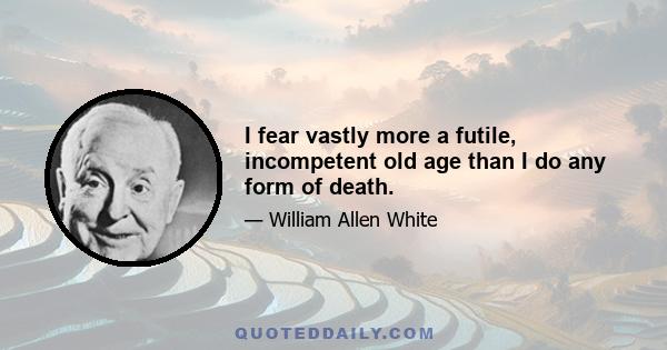 I fear vastly more a futile, incompetent old age than I do any form of death.