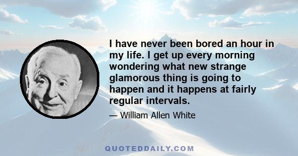 I have never been bored an hour in my life. I get up every morning wondering what new strange glamorous thing is going to happen and it happens at fairly regular intervals.