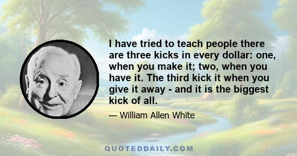 I have tried to teach people there are three kicks in every dollar: one, when you make it; two, when you have it. The third kick it when you give it away - and it is the biggest kick of all.