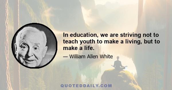 In education, we are striving not to teach youth to make a living, but to make a life.