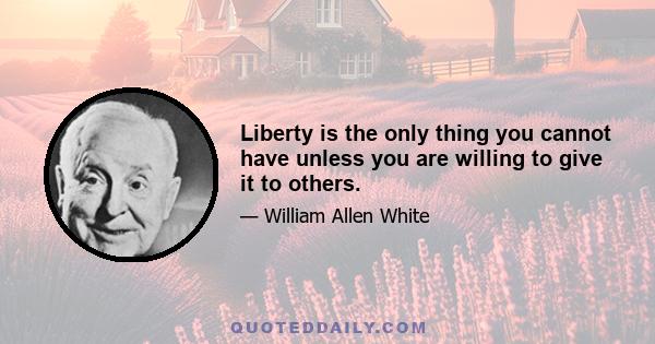 Liberty is the only thing you cannot have unless you are willing to give it to others.