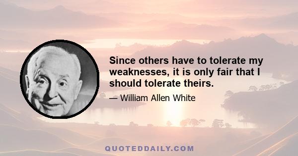 Since others have to tolerate my weaknesses, it is only fair that I should tolerate theirs.