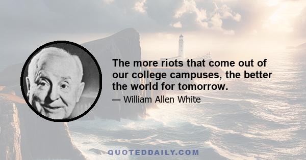 The more riots that come out of our college campuses, the better the world for tomorrow.