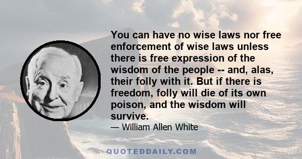 You can have no wise laws nor free enforcement of wise laws unless there is free expression of the wisdom of the people -- and, alas, their folly with it. But if there is freedom, folly will die of its own poison, and