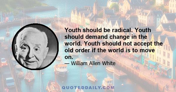 Youth should be radical. Youth should demand change in the world. Youth should not accept the old order if the world is to move on.