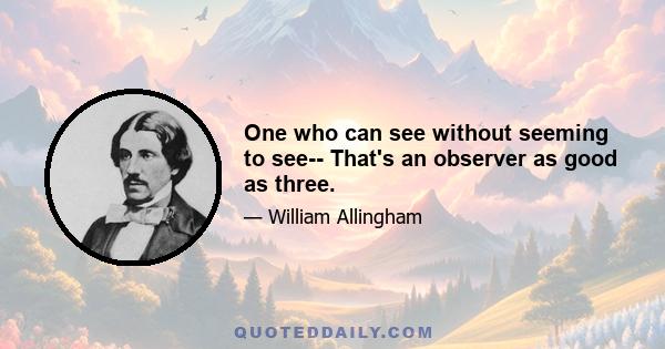 One who can see without seeming to see-- That's an observer as good as three.