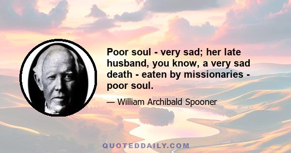 Poor soul - very sad; her late husband, you know, a very sad death - eaten by missionaries - poor soul.