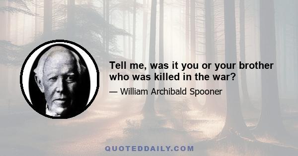 Tell me, was it you or your brother who was killed in the war?