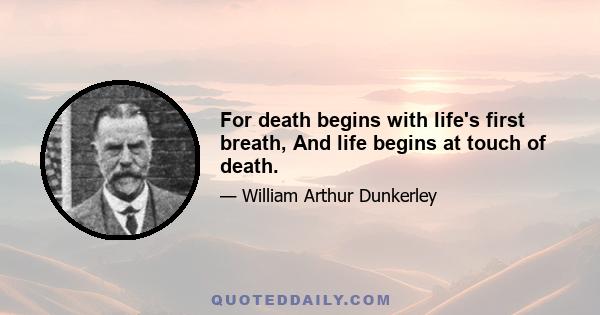 For death begins with life's first breath, And life begins at touch of death.