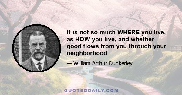 It is not so much WHERE you live, as HOW you live, and whether good flows from you through your neighborhood