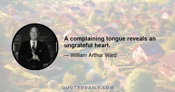 A complaining tongue reveals an ungrateful heart.