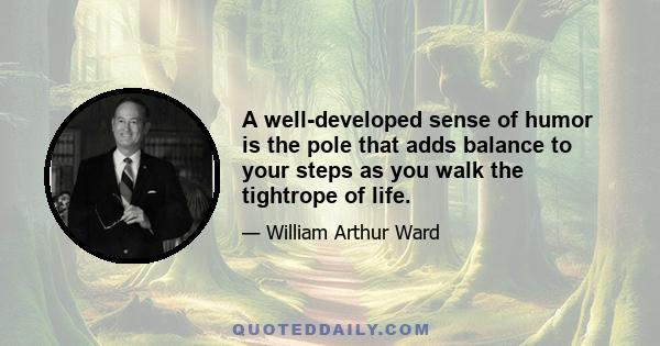 A well-developed sense of humor is the pole that adds balance to your steps as you walk the tightrope of life.