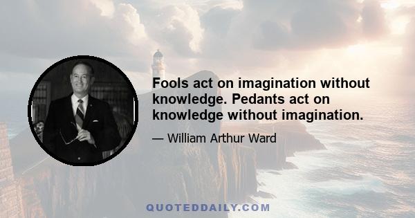 Fools act on imagination without knowledge. Pedants act on knowledge without imagination.