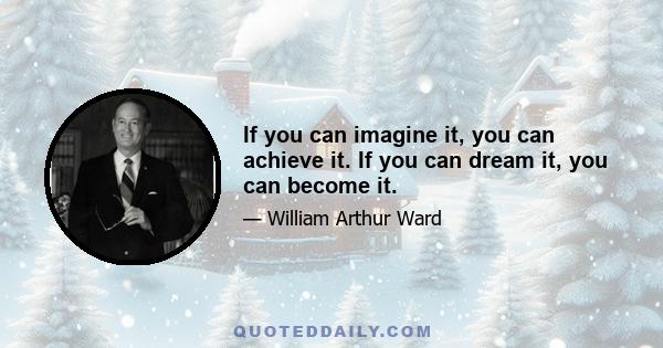 If you can imagine it, you can achieve it. If you can dream it, you can become it.