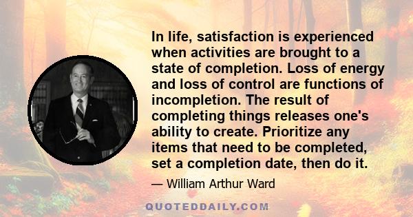 In life, satisfaction is experienced when activities are brought to a state of completion. Loss of energy and loss of control are functions of incompletion. The result of completing things releases one's ability to