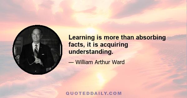 Learning is more than absorbing facts, it is acquiring understanding.