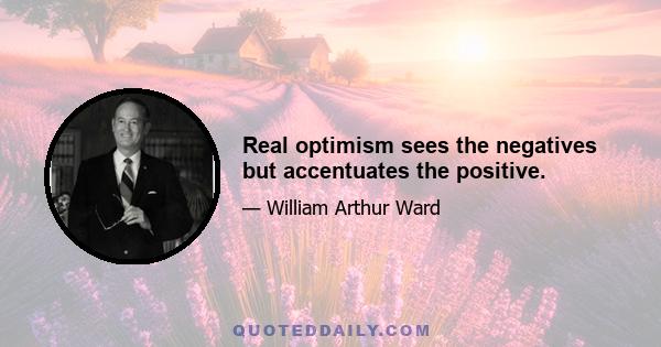 Real optimism sees the negatives but accentuates the positive.