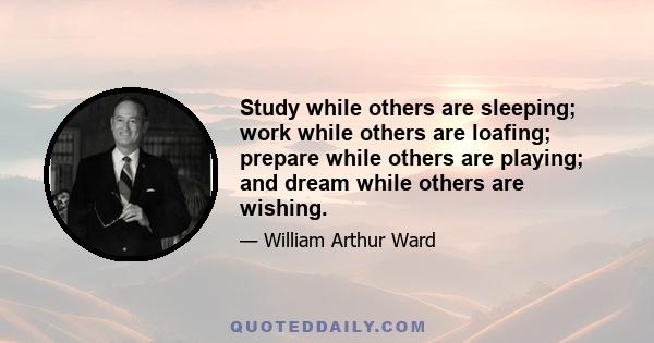 Study while others are sleeping; work while others are loafing; prepare while others are playing; and dream while others are wishing.