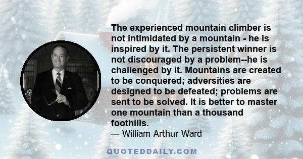 The experienced mountain climber is not intimidated by a mountain - he is inspired by it. The persistent winner is not discouraged by a problem--he is challenged by it. Mountains are created to be conquered; adversities 