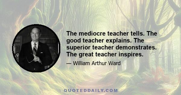 The mediocre teacher tells. The good teacher explains. The superior teacher demonstrates. The great teacher inspires.