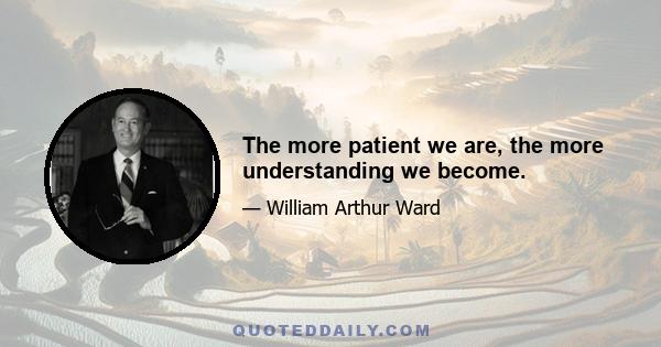 The more patient we are, the more understanding we become.