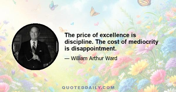 The price of excellence is discipline. The cost of mediocrity is disappointment.