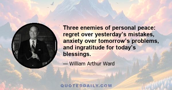 Three enemies of personal peace: regret over yesterday’s mistakes, anxiety over tomorrow’s problems, and ingratitude for today’s blessings.