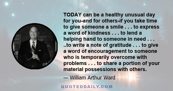 TODAY can be a healthy unusual day for you-and for others-if you take time to give someone a smile . . . to express a word of kindness . . . to lend a helping hand to someone in need . . . ..to write a note of gratitude 