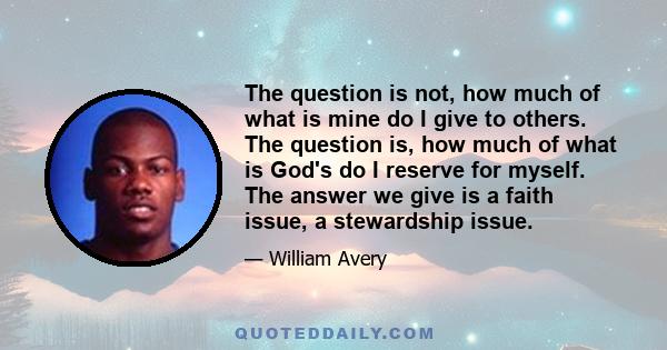 The question is not, how much of what is mine do I give to others. The question is, how much of what is God's do I reserve for myself. The answer we give is a faith issue, a stewardship issue.