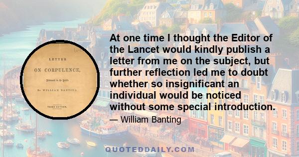 At one time I thought the Editor of the Lancet would kindly publish a letter from me on the subject, but further reflection led me to doubt whether so insignificant an individual would be noticed without some special