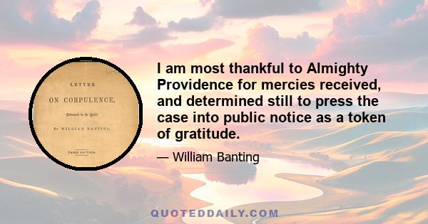 I am most thankful to Almighty Providence for mercies received, and determined still to press the case into public notice as a token of gratitude.