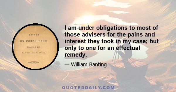 I am under obligations to most of those advisers for the pains and interest they took in my case; but only to one for an effectual remedy.