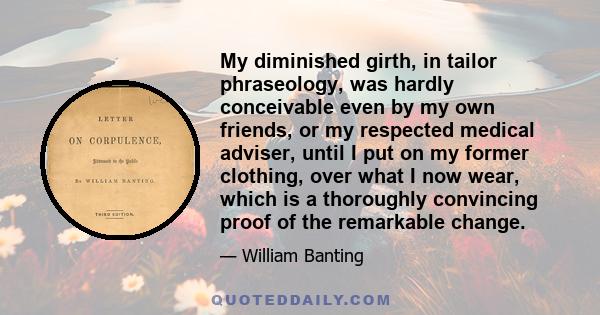 My diminished girth, in tailor phraseology, was hardly conceivable even by my own friends, or my respected medical adviser, until I put on my former clothing, over what I now wear, which is a thoroughly convincing proof 