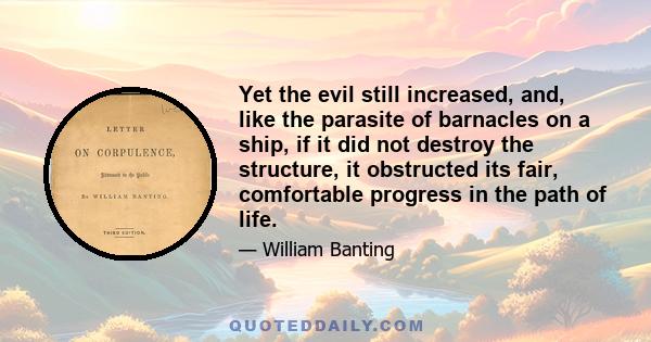 Yet the evil still increased, and, like the parasite of barnacles on a ship, if it did not destroy the structure, it obstructed its fair, comfortable progress in the path of life.