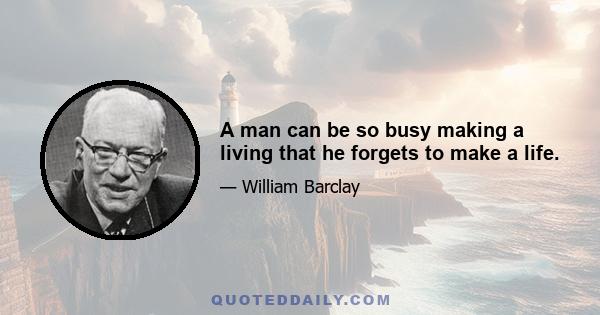 A man can be so busy making a living that he forgets to make a life.