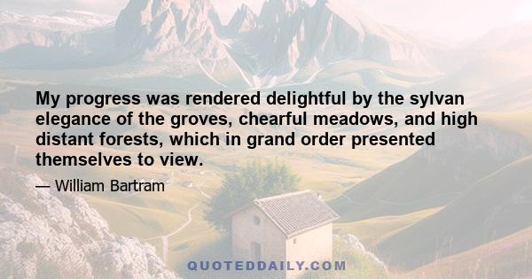 My progress was rendered delightful by the sylvan elegance of the groves, chearful meadows, and high distant forests, which in grand order presented themselves to view.